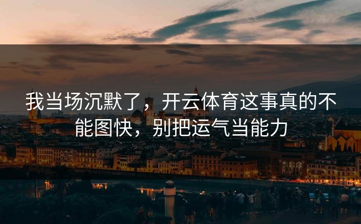 我当场沉默了，开云体育这事真的不能图快，别把运气当能力