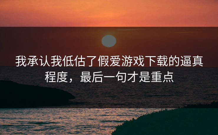 我承认我低估了假爱游戏下载的逼真程度，最后一句才是重点