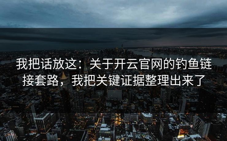 我把话放这：关于开云官网的钓鱼链接套路，我把关键证据整理出来了