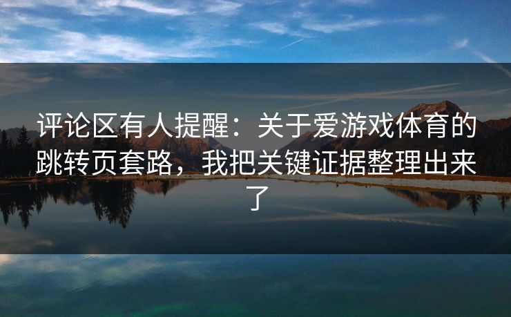 评论区有人提醒：关于爱游戏体育的跳转页套路，我把关键证据整理出来了