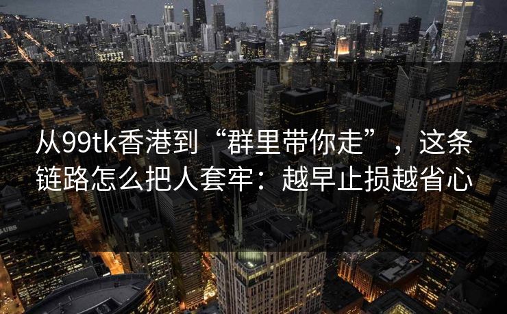 从99tk香港到“群里带你走”，这条链路怎么把人套牢：越早止损越省心