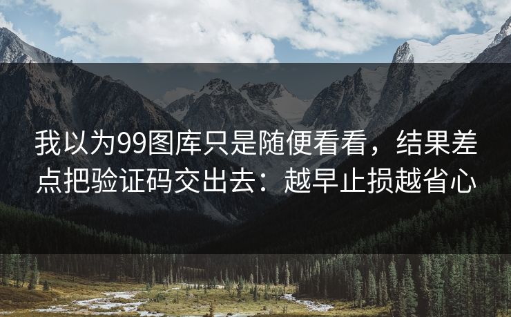 我以为99图库只是随便看看，结果差点把验证码交出去：越早止损越省心