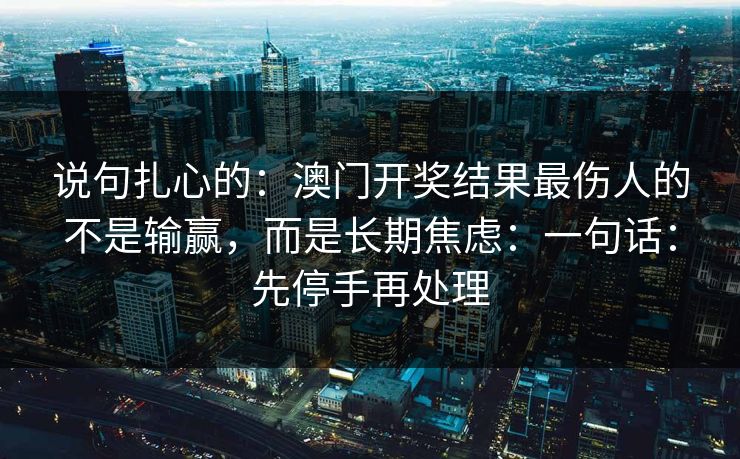 说句扎心的：澳门开奖结果最伤人的不是输赢，而是长期焦虑：一句话：先停手再处理