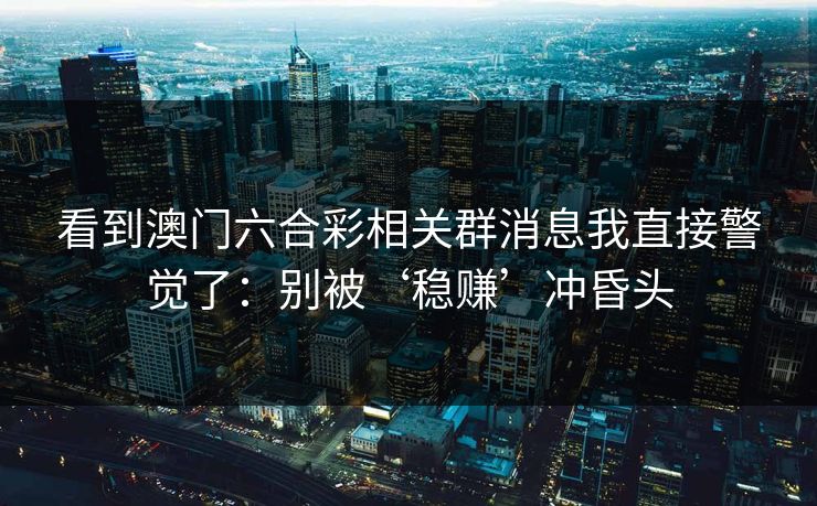 看到澳门六合彩相关群消息我直接警觉了：别被‘稳赚’冲昏头