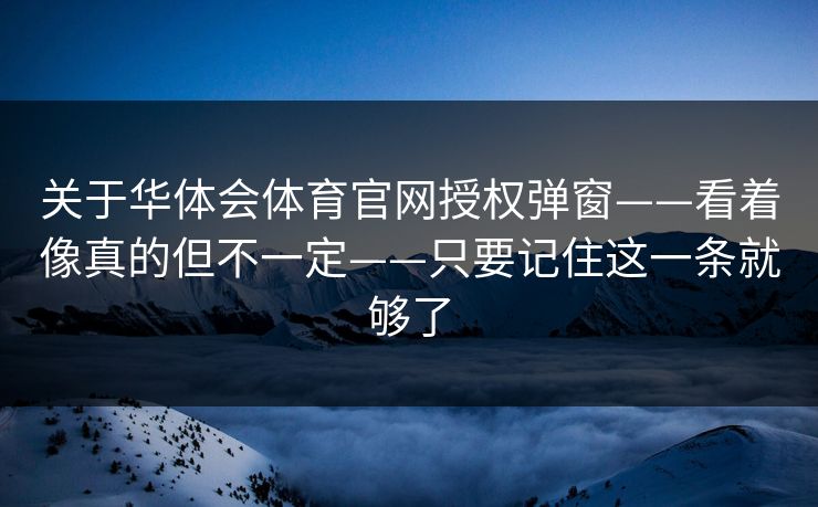 关于华体会体育官网授权弹窗——看着像真的但不一定——只要记住这一条就够了