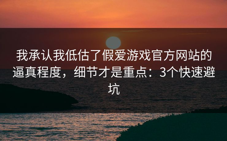我承认我低估了假爱游戏官方网站的逼真程度，细节才是重点：3个快速避坑
