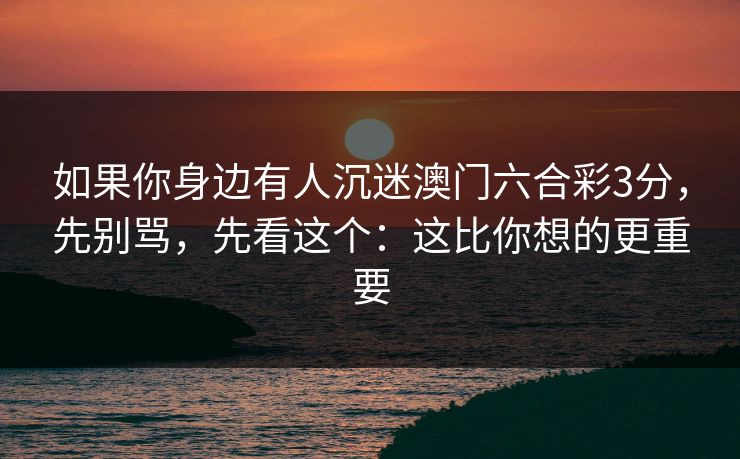 如果你身边有人沉迷澳门六合彩3分，先别骂，先看这个：这比你想的更重要