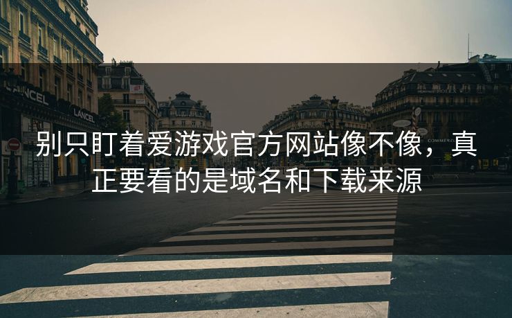 别只盯着爱游戏官方网站像不像，真正要看的是域名和下载来源