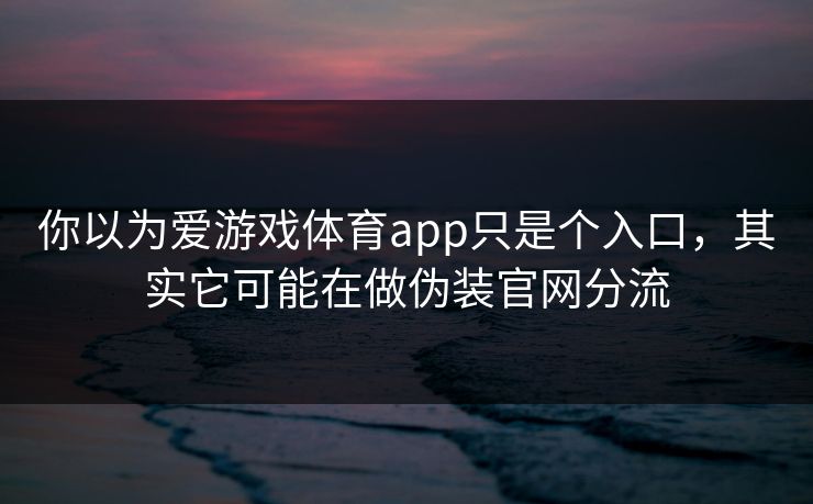 你以为爱游戏体育app只是个入口，其实它可能在做伪装官网分流