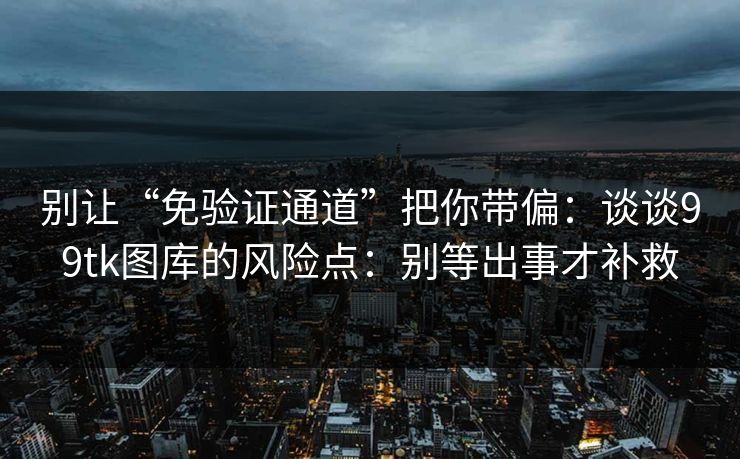 别让“免验证通道”把你带偏：谈谈99tk图库的风险点：别等出事才补救