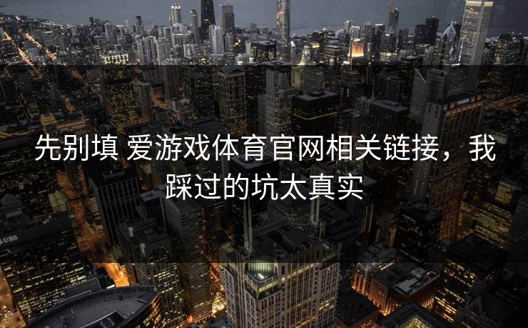 先别填 爱游戏体育官网相关链接，我踩过的坑太真实
