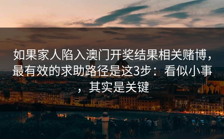 如果家人陷入澳门开奖结果相关赌博，最有效的求助路径是这3步：看似小事，其实是关键