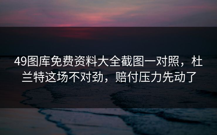 49图库免费资料大全截图一对照，杜兰特这场不对劲，赔付压力先动了