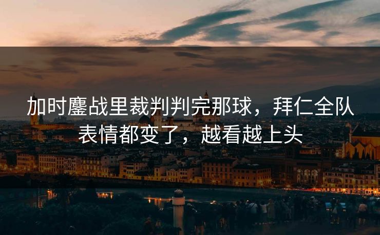 加时鏖战里裁判判完那球，拜仁全队表情都变了，越看越上头