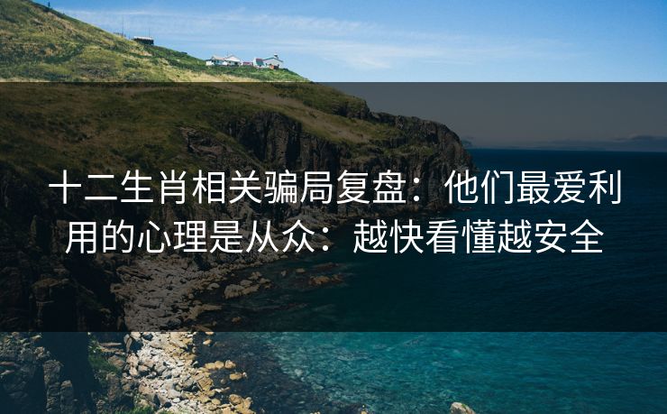 十二生肖相关骗局复盘：他们最爱利用的心理是从众：越快看懂越安全