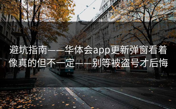 避坑指南——华体会app更新弹窗看着像真的但不一定——别等被盗号才后悔