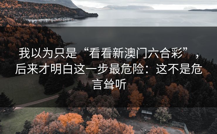 我以为只是“看看新澳门六合彩”，后来才明白这一步最危险：这不是危言耸听