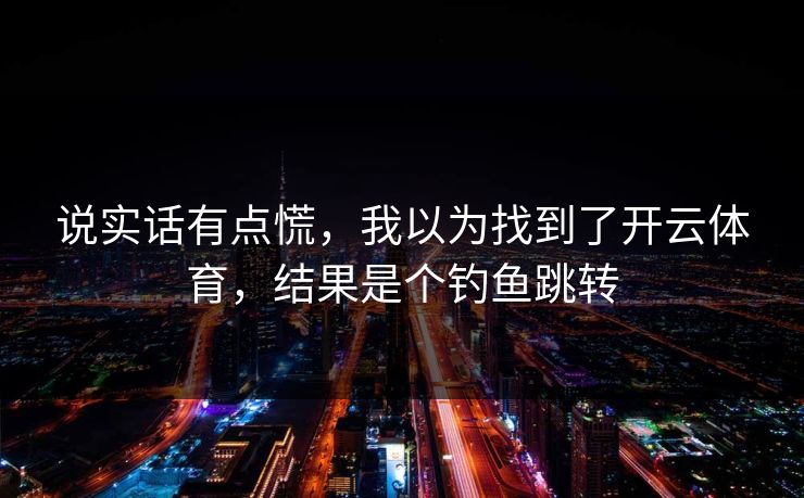 说实话有点慌，我以为找到了开云体育，结果是个钓鱼跳转