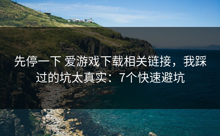 先停一下 爱游戏下载相关链接，我踩过的坑太真实：7个快速避坑