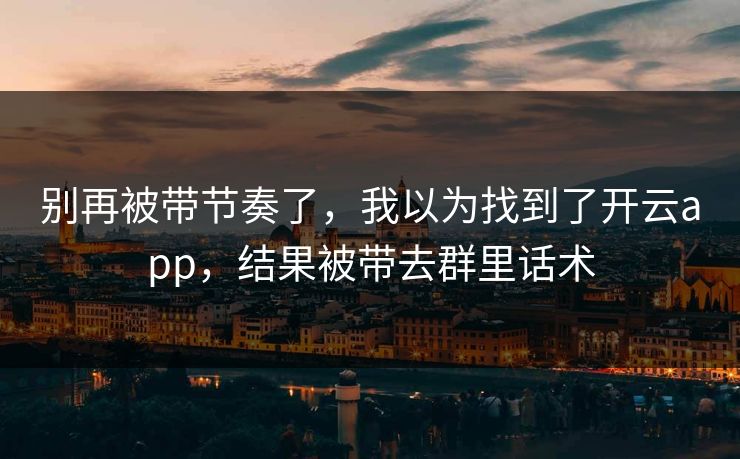 别再被带节奏了，我以为找到了开云app，结果被带去群里话术