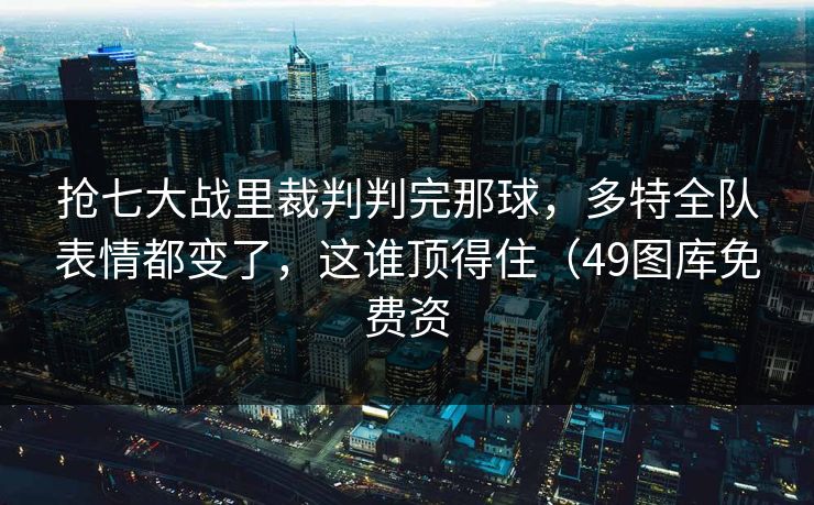 抢七大战里裁判判完那球，多特全队表情都变了，这谁顶得住（49图库免费资