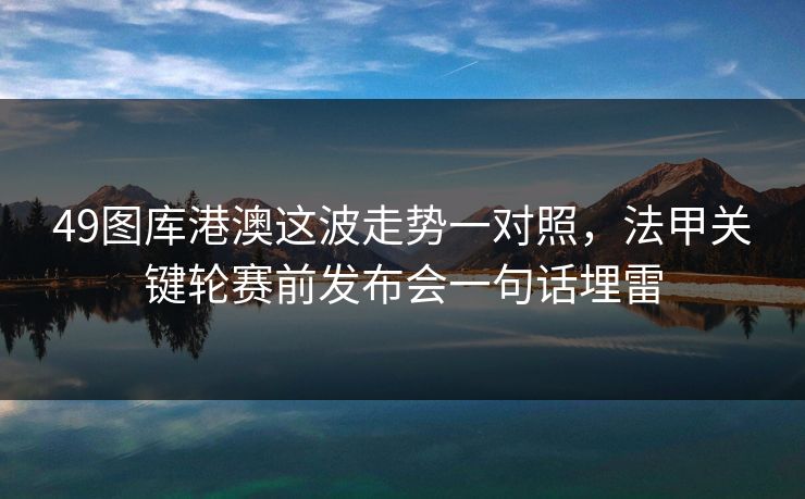 49图库港澳这波走势一对照，法甲关键轮赛前发布会一句话埋雷