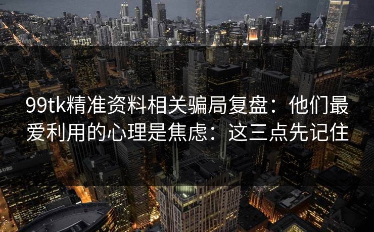 99tk精准资料相关骗局复盘：他们最爱利用的心理是焦虑：这三点先记住