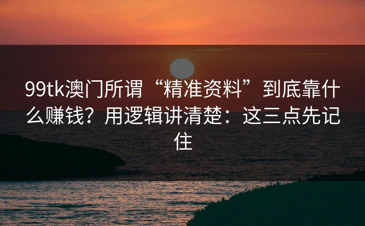 99tk澳门所谓“精准资料”到底靠什么赚钱？用逻辑讲清楚：这三点先记住