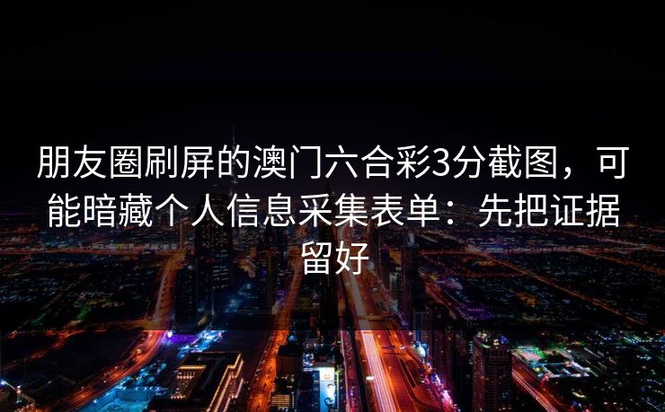 朋友圈刷屏的澳门六合彩3分截图，可能暗藏个人信息采集表单：先把证据留好