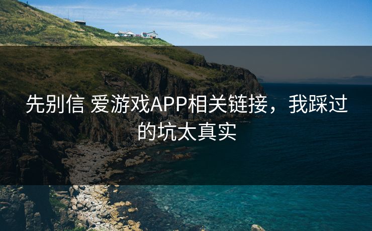 先别信 爱游戏APP相关链接，我踩过的坑太真实