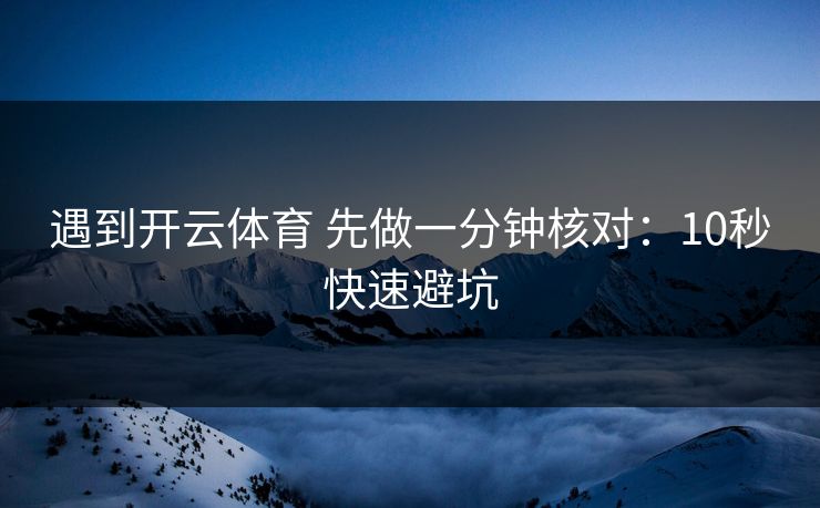 遇到开云体育 先做一分钟核对：10秒快速避坑
