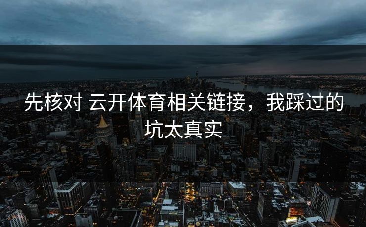 先核对 云开体育相关链接，我踩过的坑太真实