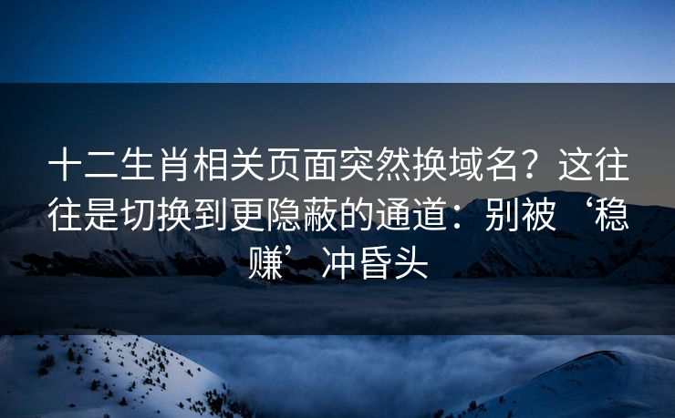 十二生肖相关页面突然换域名？这往往是切换到更隐蔽的通道：别被‘稳赚’冲昏头