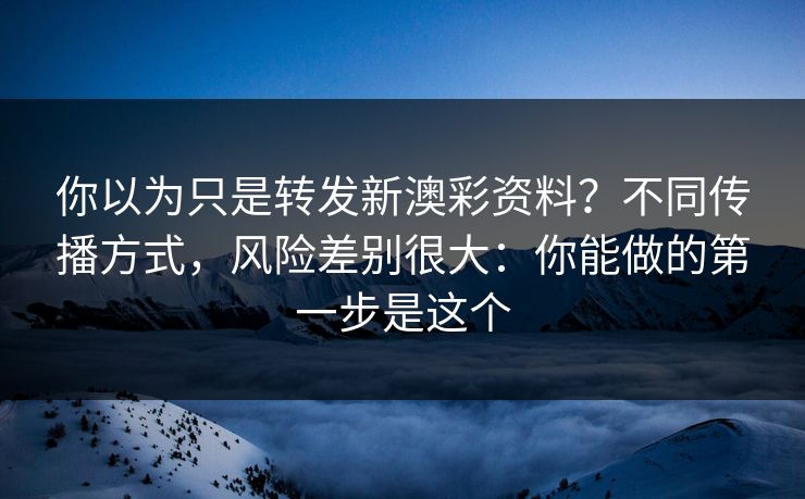 你以为只是转发新澳彩资料？不同传播方式，风险差别很大：你能做的第一步是这个