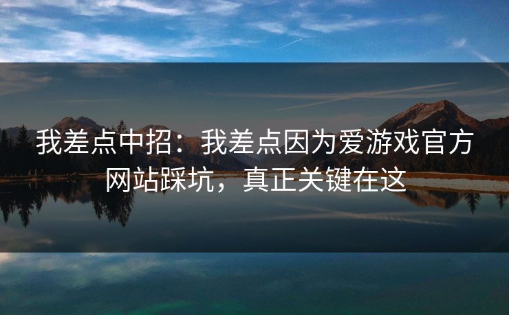 我差点中招：我差点因为爱游戏官方网站踩坑，真正关键在这