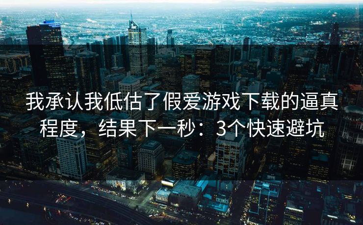 我承认我低估了假爱游戏下载的逼真程度，结果下一秒：3个快速避坑