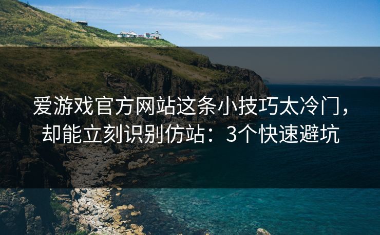 爱游戏官方网站这条小技巧太冷门，却能立刻识别仿站：3个快速避坑
