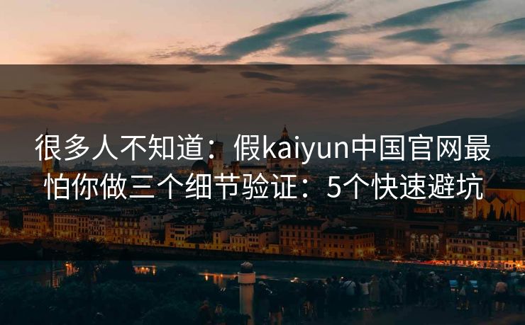 很多人不知道：假kaiyun中国官网最怕你做三个细节验证：5个快速避坑