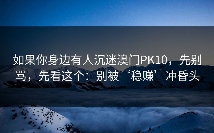 如果你身边有人沉迷澳门PK10，先别骂，先看这个：别被‘稳赚’冲昏头