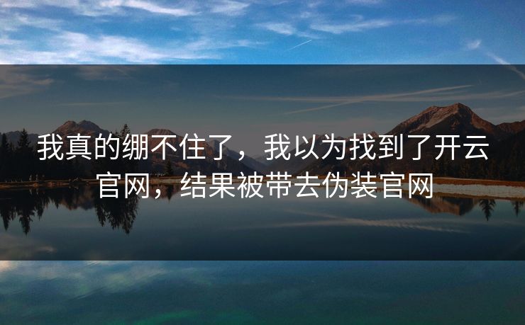 我真的绷不住了，我以为找到了开云官网，结果被带去伪装官网
