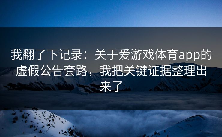 我翻了下记录：关于爱游戏体育app的虚假公告套路，我把关键证据整理出来了