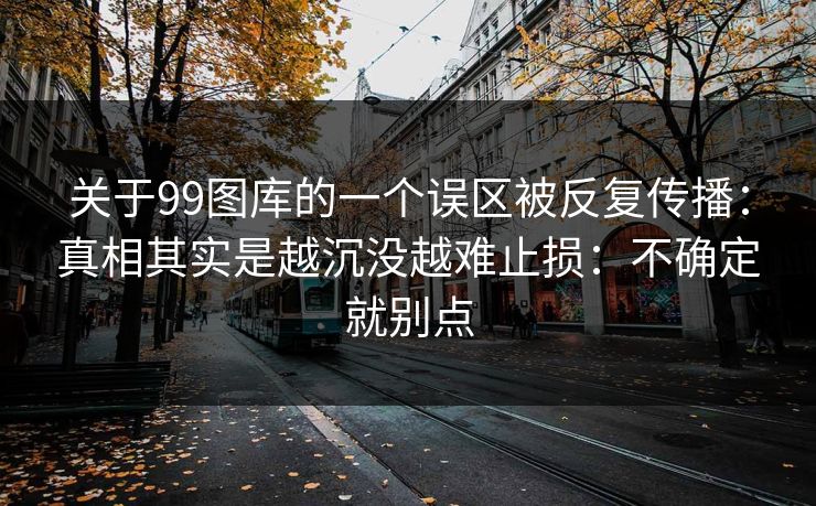 关于99图库的一个误区被反复传播：真相其实是越沉没越难止损：不确定就别点