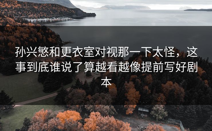 孙兴慜和更衣室对视那一下太怪，这事到底谁说了算越看越像提前写好剧本