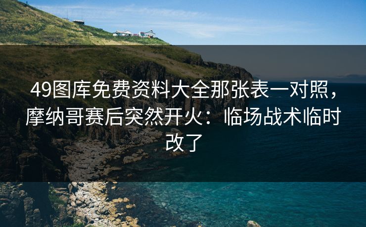 49图库免费资料大全那张表一对照，摩纳哥赛后突然开火：临场战术临时改了