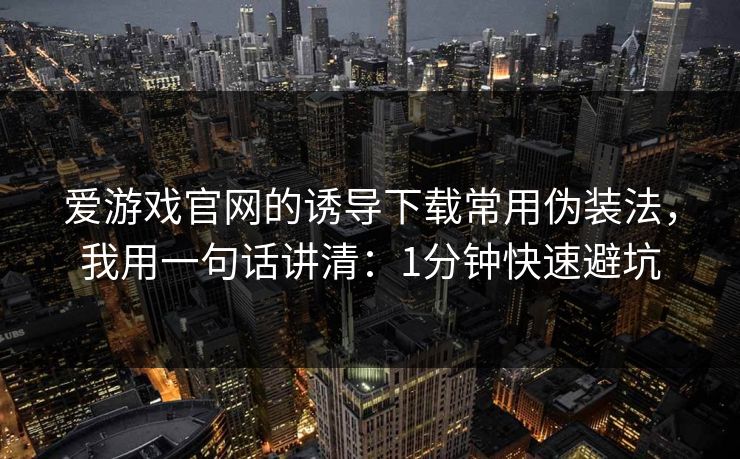 爱游戏官网的诱导下载常用伪装法，我用一句话讲清：1分钟快速避坑