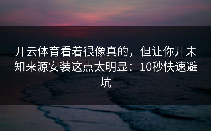 开云体育看着很像真的,但让你开未知来源安装这点太明显:10秒快速避坑 开云体育看着很像真的,但让你开未知来源安装这点太明显:10秒快速避坑
