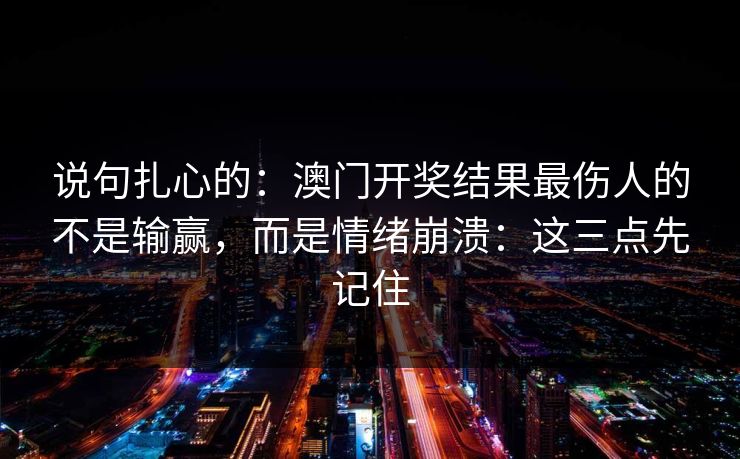 说句扎心的:澳门开奖结果最伤人的不是输赢,而是情绪崩溃:这三点先记住 说句扎心的:澳门开奖结果最伤人的不是输赢,而是情绪崩溃:这三点先记住