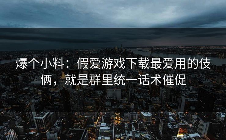 爆个小料:假爱游戏下载最爱用的伎俩,就是群里统一话术催促 爆个小料:假爱游戏下载最爱用的伎俩,就是群里统一话术催促