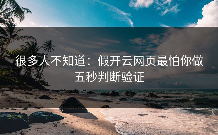 很多人不知道:假开云网页最怕你做五秒判断验证 很多人不知道:假开云网页最怕你做五秒判断验证