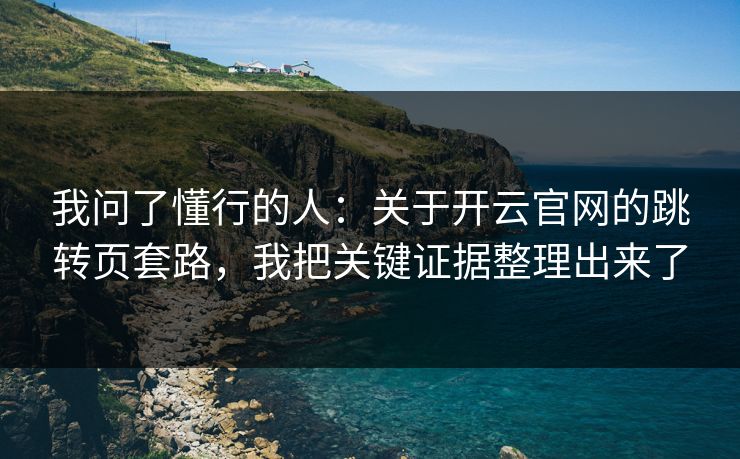 我问了懂行的人:关于开云官网的跳转页套路,我把关键证据整理出来了 我问了懂行的人:关于开云官网的跳转页套路,我把关键证据整理出来了